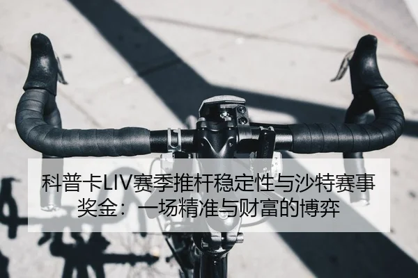科普卡LIV赛季推杆稳定性与沙特赛事奖金：一场精准与财富的博弈